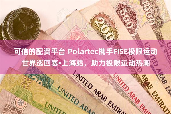 可信的配资平台 Polartec携手FISE极限运动世界巡回赛•上海站，助力极限运动热潮