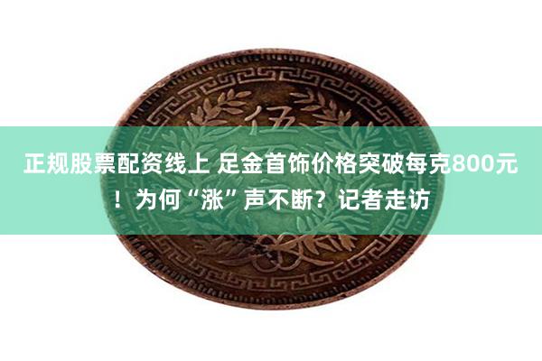 正规股票配资线上 足金首饰价格突破每克800元！为何“涨”声不断？记者走访