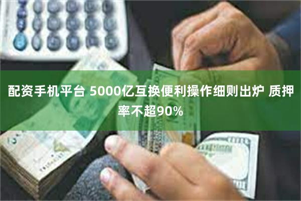 配资手机平台 5000亿互换便利操作细则出炉 质押率不超90%