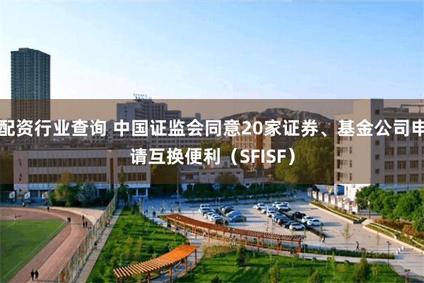 配资行业查询 中国证监会同意20家证券、基金公司申请互换便利（SFISF）