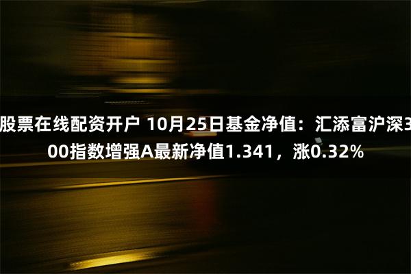 股票在线配资开户 10月25日基金净值：汇添富沪深300指数增强A最新净值1.341，涨0.32%