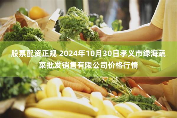 股票配资正规 2024年10月30日孝义市绿海蔬菜批发销售有限公司价格行情