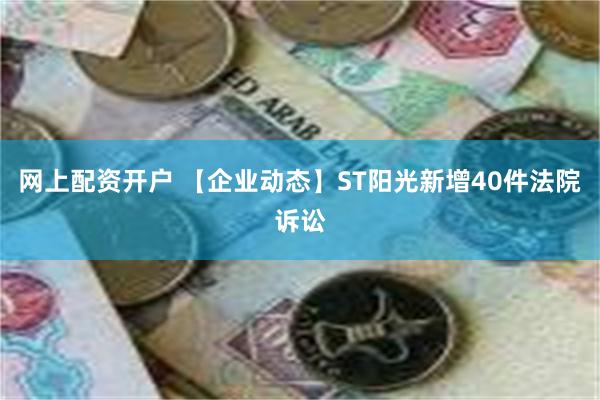 网上配资开户 【企业动态】ST阳光新增40件法院诉讼