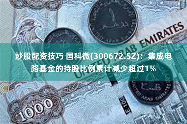 炒股配资技巧 国科微(300672.SZ)：集成电路基金的持股比例累计减少超过1%