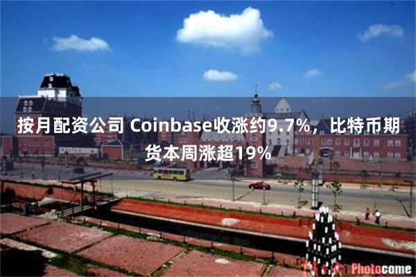 按月配资公司 Coinbase收涨约9.7%，比特币期货本周涨超19%