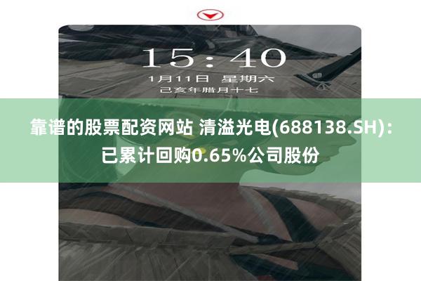 靠谱的股票配资网站 清溢光电(688138.SH)：已累计回购0.65%公司股份