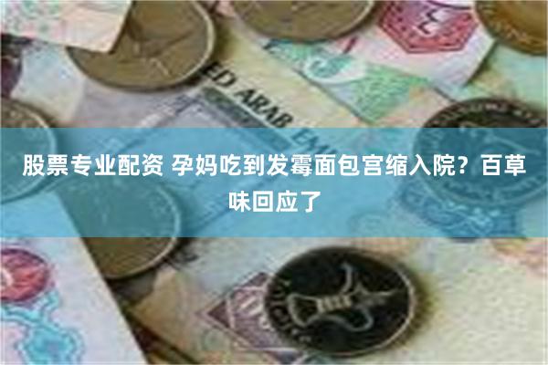 股票专业配资 孕妈吃到发霉面包宫缩入院？百草味回应了