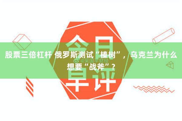 股票三倍杠杆 俄罗斯测试“榛树”，乌克兰为什么想要“战斧”？