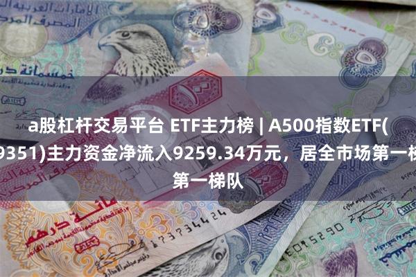 a股杠杆交易平台 ETF主力榜 | A500指数ETF(159351)主力资金净流入9259.34万元，居全市场第一梯队