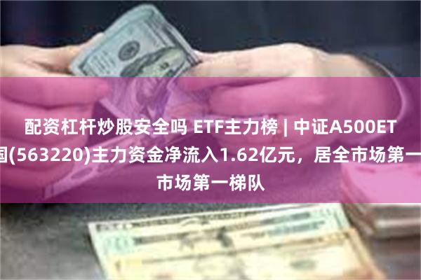 配资杠杆炒股安全吗 ETF主力榜 | 中证A500ETF富国(563220)主力资金净流入1.62亿元，居全市场第一梯队