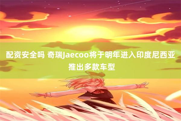 配资安全吗 奇瑞Jaecoo将于明年进入印度尼西亚 推出多款车型