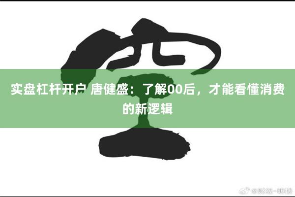 实盘杠杆开户 唐健盛：了解00后，才能看懂消费的新逻辑