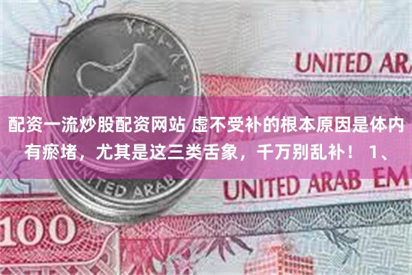 配资一流炒股配资网站 虚不受补的根本原因是体内有瘀堵，尤其是这三类舌象，千万别乱补！ 1、