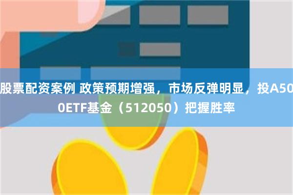 股票配资案例 政策预期增强，市场反弹明显，投A500ETF基金（512050）把握胜率