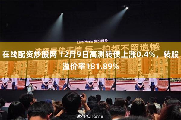 在线配资炒股网 12月9日高测转债上涨0.4%，转股溢价率181.89%