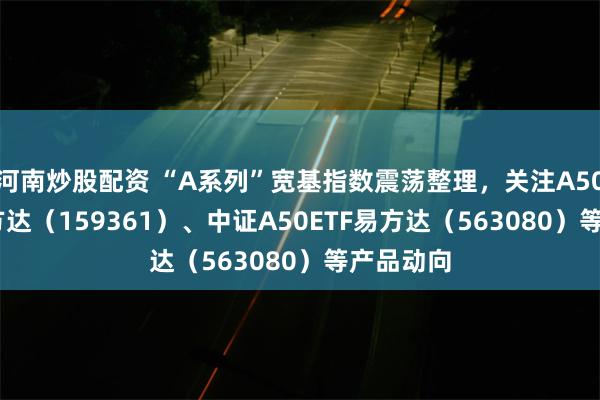 河南炒股配资 “A系列”宽基指数震荡整理，关注A500ETF易方达（159361）、中证A50ETF易方达（563080）等产品动向