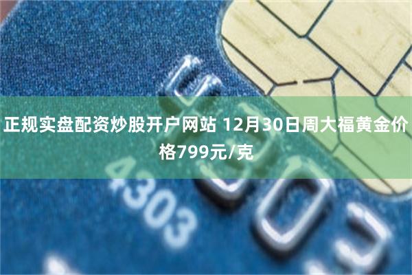 正规实盘配资炒股开户网站 12月30日周大福黄金价格799元/克