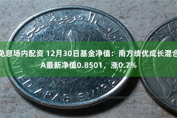 免息场内配资 12月30日基金净值：南方绩优成长混合A最新净值0.8501，涨0.7%