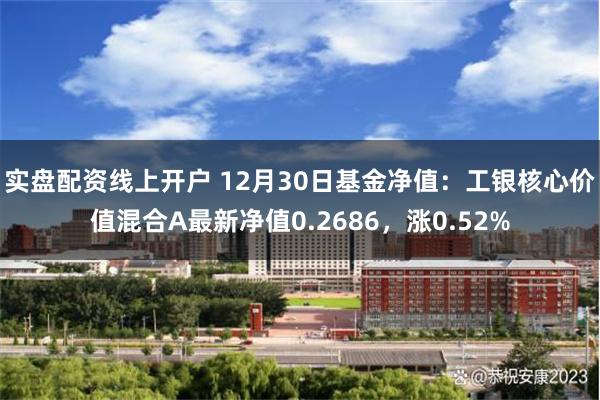 实盘配资线上开户 12月30日基金净值：工银核心价值混合A最新净值0.2686，涨0.52%