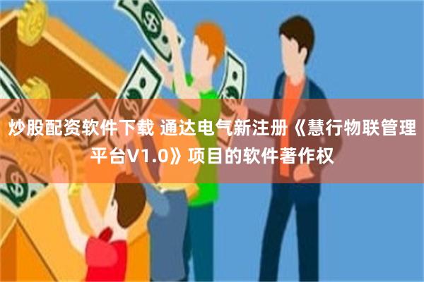 炒股配资软件下载 通达电气新注册《慧行物联管理平台V1.0》项目的软件著作权