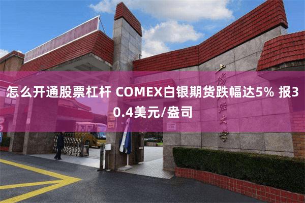 怎么开通股票杠杆 COMEX白银期货跌幅达5% 报30.4美元/盎司