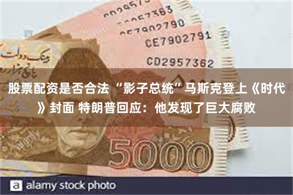 股票配资是否合法 “影子总统”马斯克登上《时代》封面 特朗普回应：他发现了巨大腐败