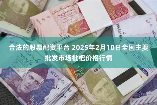 合法的股票配资平台 2025年2月10日全国主要批发市场枇杷价格行情