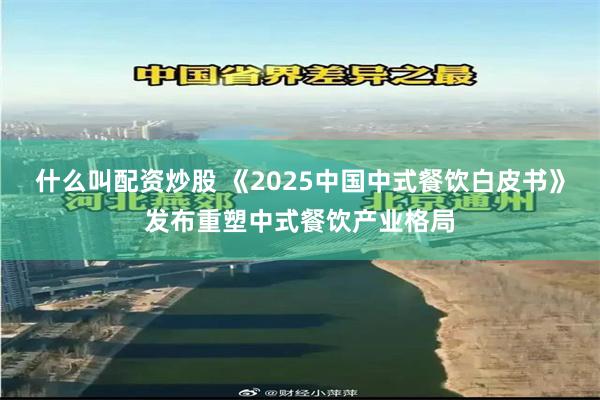 什么叫配资炒股 《2025中国中式餐饮白皮书》发布重塑中式餐饮产业格局