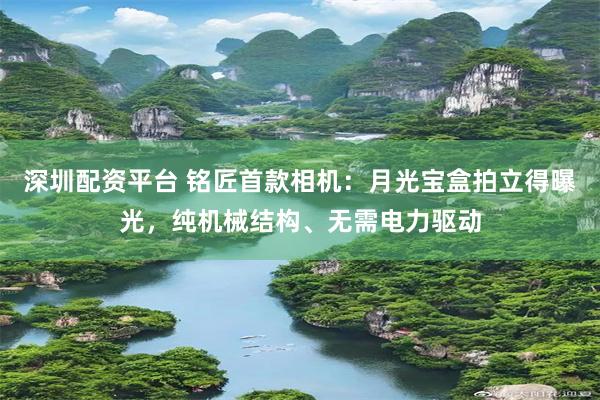 深圳配资平台 铭匠首款相机：月光宝盒拍立得曝光，纯机械结构、无需电力驱动