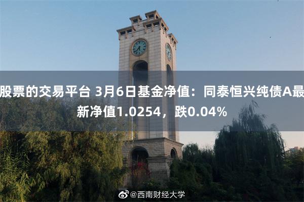 股票的交易平台 3月6日基金净值：同泰恒兴纯债A最新净值1.0254，跌0.04%