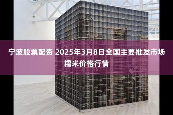 宁波股票配资 2025年3月8日全国主要批发市场糯米价格行情