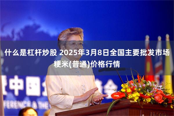 什么是杠杆炒股 2025年3月8日全国主要批发市场粳米(普通)价格行情