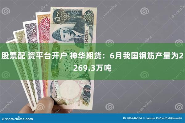 股票配 资平台开户 神华期货：6月我国钢筋产量为2269.3万吨