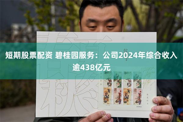 短期股票配资 碧桂园服务：公司2024年综合收入逾438亿元