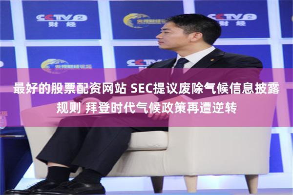 最好的股票配资网站 SEC提议废除气候信息披露规则 拜登时代气候政策再遭逆转