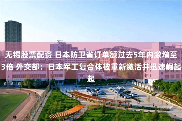 无锡股票配资 日本防卫省订单额过去5年内激增至3倍 外交部：日本军工复合体被重新激活并迅速崛起