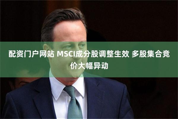 配资门户网站 MSCI成分股调整生效 多股集合竞价大幅异动