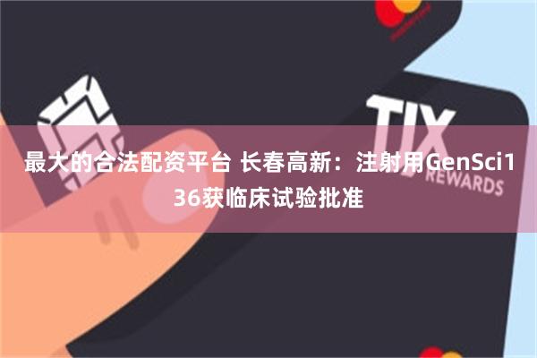 最大的合法配资平台 长春高新：注射用GenSci136获临床试验批准