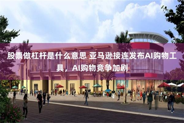 股票做杠杆是什么意思 亚马逊接连发布AI购物工具，AI购物竞争加剧