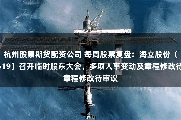杭州股票期货配资公司 每周股票复盘：海立股份（600619）召开临时股东大会，多项人事变动及章程修改待审议