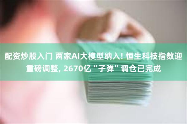 配资炒股入门 两家AI大模型纳入! 恒生科技指数迎重磅调整, 2670亿“子弹”调仓已完成