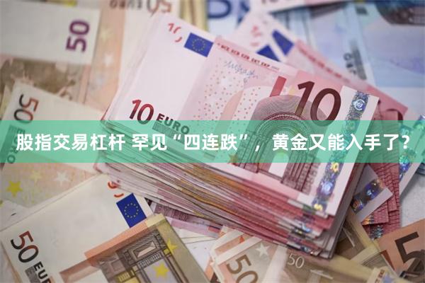 股指交易杠杆 罕见“四连跌”，黄金又能入手了？
