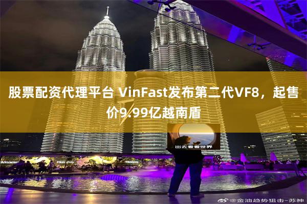 股票配资代理平台 VinFast发布第二代VF8，起售价9.99亿越南盾