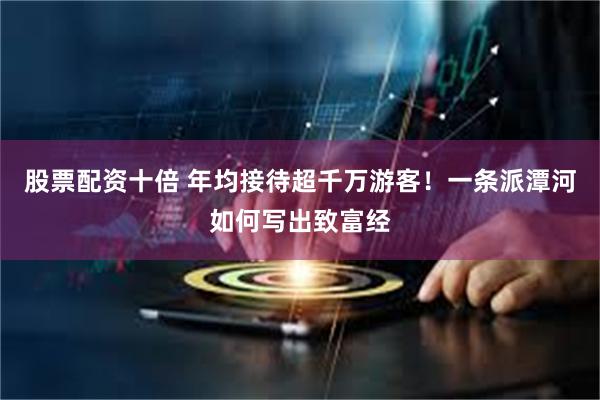 股票配资十倍 年均接待超千万游客！一条派潭河如何写出致富经