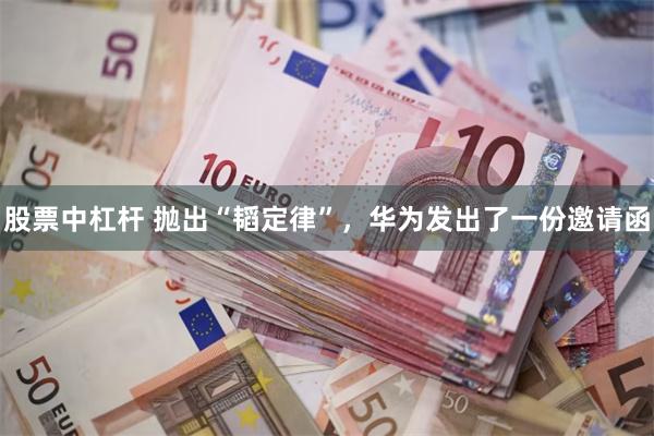股票中杠杆 抛出“韬定律”，华为发出了一份邀请函