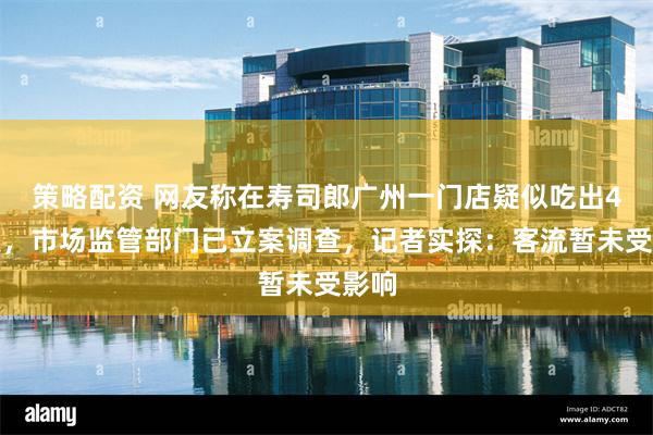 策略配资 网友称在寿司郎广州一门店疑似吃出4条虫，市场监管部门已立案调查，记者实探：客流暂未受影响