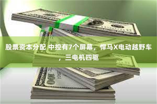股票资本分配 中控有7个屏幕，悍马X电动越野车，三电机四驱