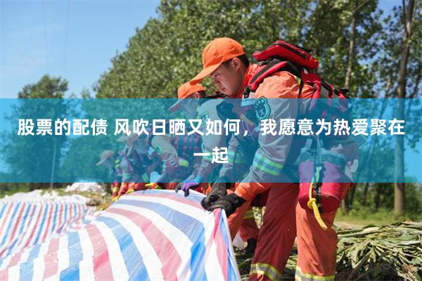 股票的配债 风吹日晒又如何，我愿意为热爱聚在一起