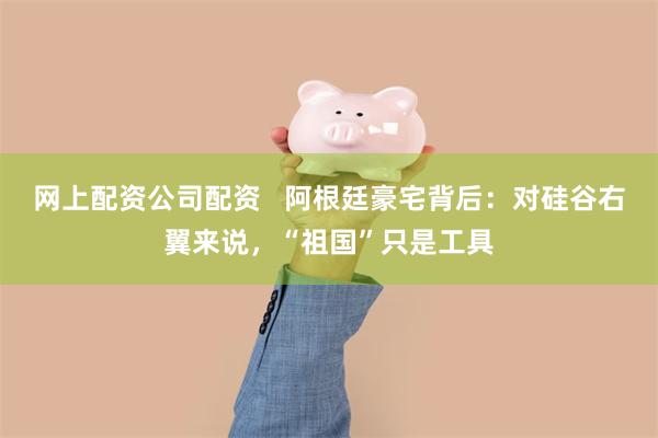 网上配资公司配资   阿根廷豪宅背后：对硅谷右翼来说，“祖国”只是工具