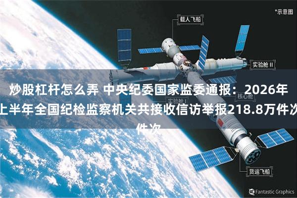 炒股杠杆怎么弄 中央纪委国家监委通报：2026年上半年全国纪检监察机关共接收信访举报218.8万件次